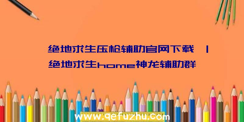 「绝地求生压枪辅助官网下载」|绝地求生home神龙辅助群